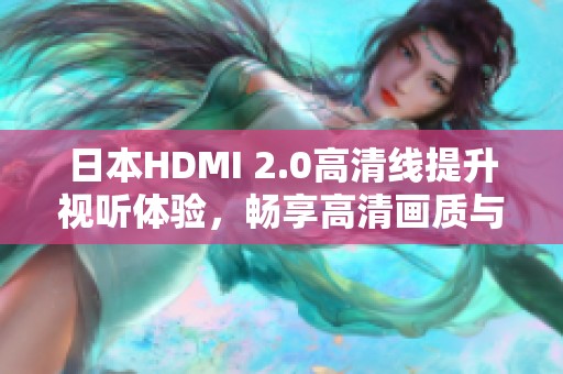 日本HDMI 2.0高清线提升视听体验，畅享高清画质与稳定传输