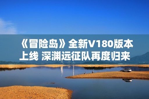 《冒险岛》全新V180版本上线 深渊远征队再度归来探险新版图！