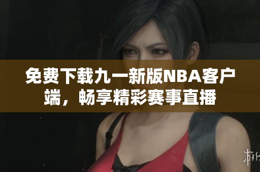 免费下载九一新版NBA客户端，畅享精彩赛事直播
