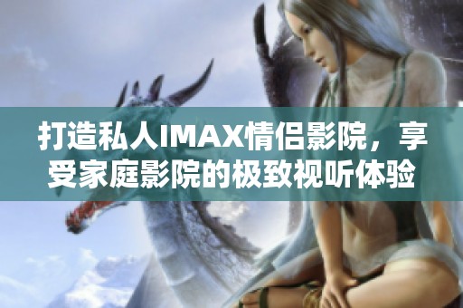 打造私人IMAX情侣影院，享受家庭影院的极致视听体验