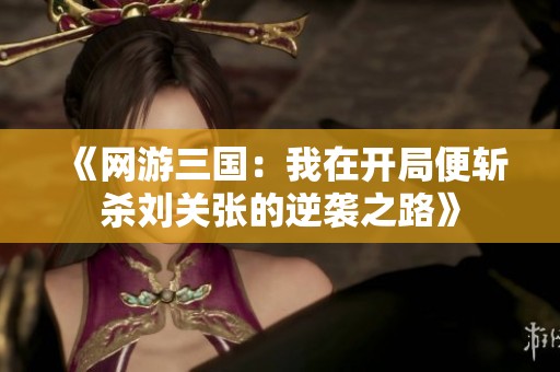 《网游三国：我在开局便斩杀刘关张的逆袭之路》