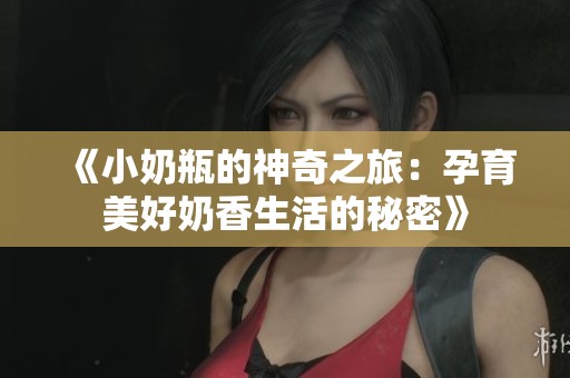 《小奶瓶的神奇之旅：孕育美好奶香生活的秘密》