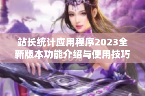 站长统计应用程序2023全新版本功能介绍与使用技巧