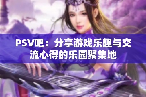 PSV吧：分享游戏乐趣与交流心得的乐园聚集地