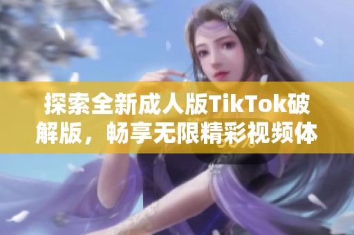 探索全新成人版TikTok破解版，畅享无限精彩视频体验