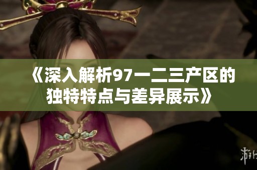 《深入解析97一二三产区的独特特点与差异展示》