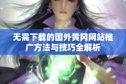 无需下载的国外黄冈网站推广方法与技巧全解析