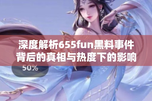 深度解析655fun黑料事件背后的真相与热度下的影响