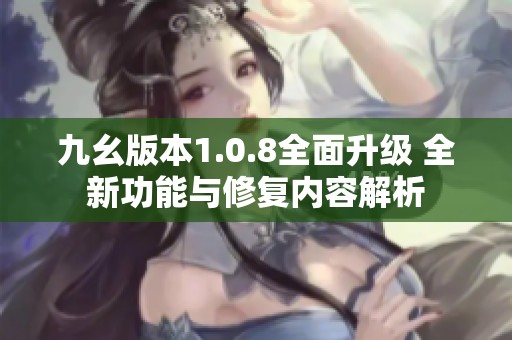 九幺版本1.0.8全面升级 全新功能与修复内容解析