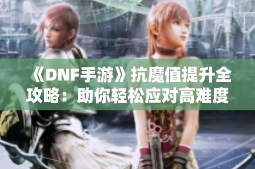 《DNF手游》抗魔值提升全攻略：助你轻松应对高难度挑战