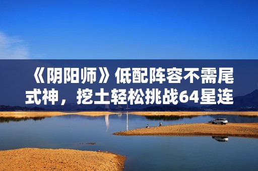 《阴阳师》低配阵容不需尾式神，挖土轻松挑战64星连胜之路