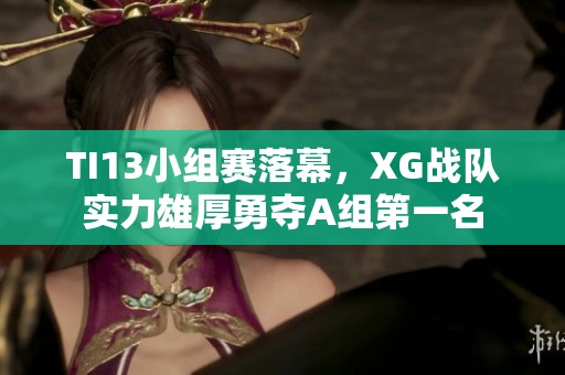 TI13小组赛落幕，XG战队实力雄厚勇夺A组第一名