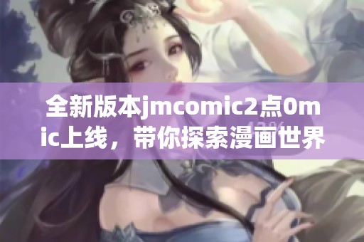 全新版本jmcomic2点0mic上线，带你探索漫画世界的无限可能