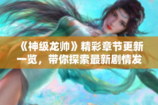《神级龙帅》精彩章节更新一览，带你探索最新剧情发展
