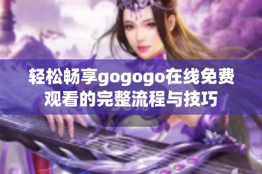 轻松畅享gogogo在线免费观看的完整流程与技巧