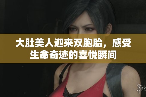 大肚美人迎来双胞胎，感受生命奇迹的喜悦瞬间