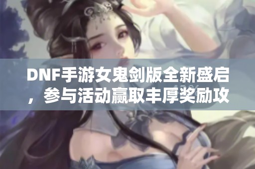 DNF手游女鬼剑版全新盛启，参与活动赢取丰厚奖励攻略分享