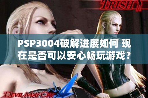 PSP3004破解进展如何 现在是否可以安心畅玩游戏？