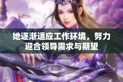 她逐渐适应工作环境，努力迎合领导需求与期望