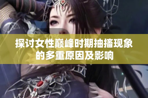 探讨女性巅峰时期抽搐现象的多重原因及影响