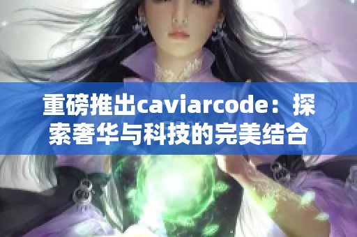 重磅推出caviarcode：探索奢华与科技的完美结合