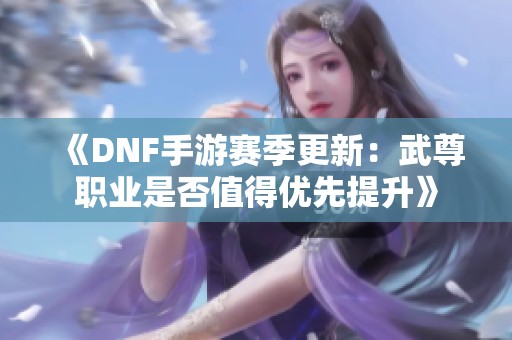 《DNF手游赛季更新：武尊职业是否值得优先提升》