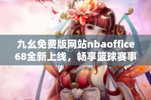 九幺免费版网站nbaoffice68全新上线，畅享篮球赛事精彩时刻