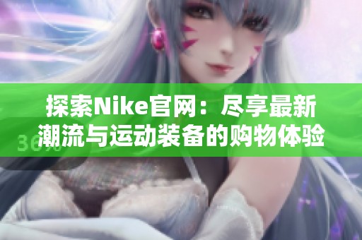 探索Nike官网：尽享最新潮流与运动装备的购物体验