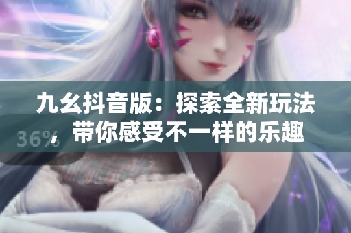 九幺抖音版：探索全新玩法，带你感受不一样的乐趣