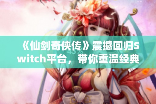 《仙剑奇侠传》震撼回归Switch平台，带你重温经典武侠情怀