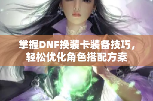 掌握DNF换装卡装备技巧，轻松优化角色搭配方案