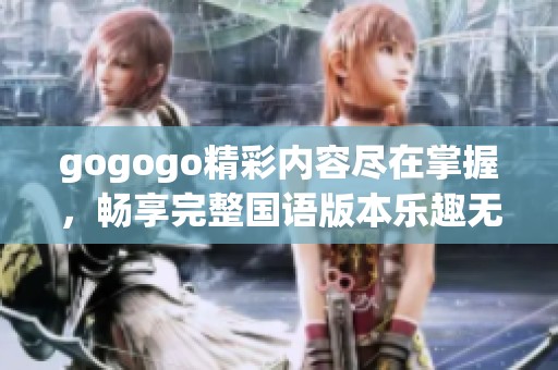 gogogo精彩内容尽在掌握，畅享完整国语版本乐趣无限