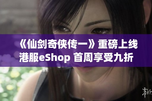 《仙剑奇侠传一》重磅上线港服eShop 首周享受九折优惠活动