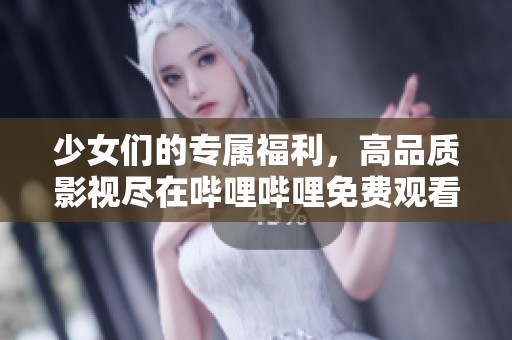 少女们的专属福利，高品质影视尽在哔哩哔哩免费观看