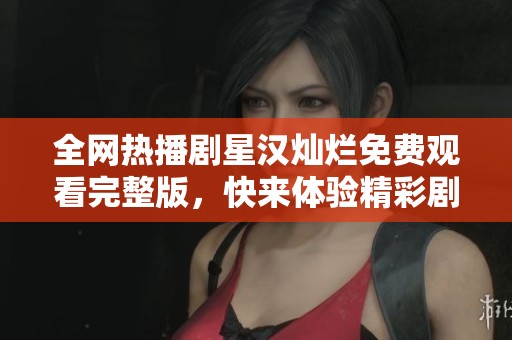 全网热播剧星汉灿烂免费观看完整版，快来体验精彩剧情