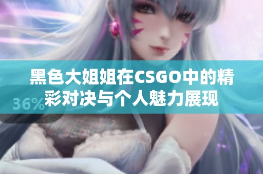 黑色大姐姐在CSGO中的精彩对决与个人魅力展现