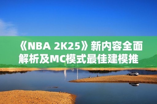 《NBA 2K25》新内容全面解析及MC模式最佳建模推荐指南