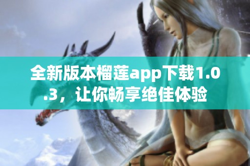 全新版本榴莲app下载1.0.3，让你畅享绝佳体验