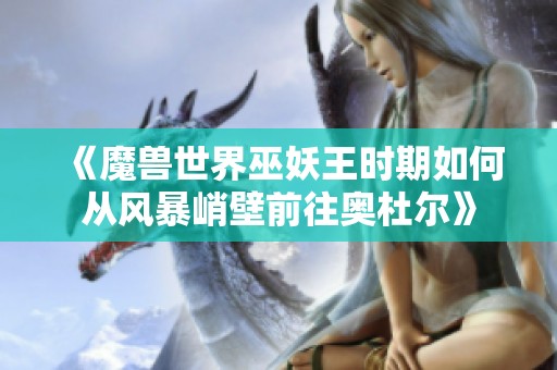 《魔兽世界巫妖王时期如何从风暴峭壁前往奥杜尔》