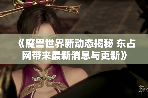 《魔兽世界新动态揭秘 东占网带来最新消息与更新》