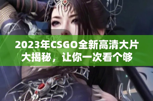 2023年CSGO全新高清大片大揭秘，让你一次看个够