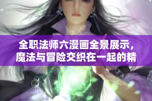 全职法师六漫画全景展示，魔法与冒险交织在一起的精彩故事