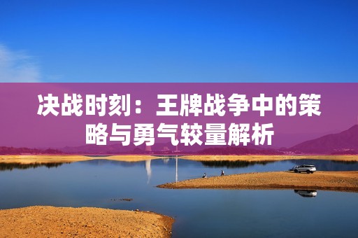 决战时刻：王牌战争中的策略与勇气较量解析