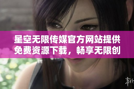 星空无限传媒官方网站提供免费资源下载，畅享无限创意