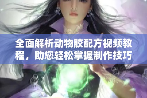 全面解析动物胶配方视频教程，助您轻松掌握制作技巧！