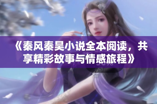 《秦风秦昊小说全本阅读，共享精彩故事与情感旅程》