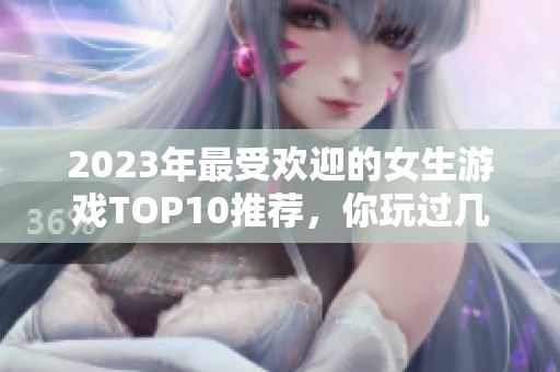 2023年最受欢迎的女生游戏TOP10推荐，你玩过几款呢