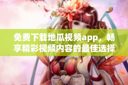 免费下载地瓜视频app，畅享精彩视频内容的最佳选择