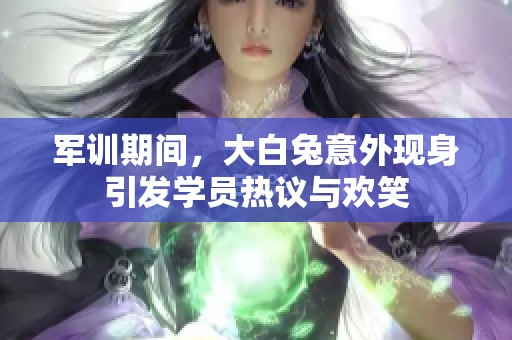 军训期间，大白兔意外现身引发学员热议与欢笑