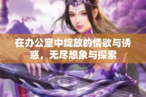 在办公室中绽放的情欲与诱惑，无尽想象与探索